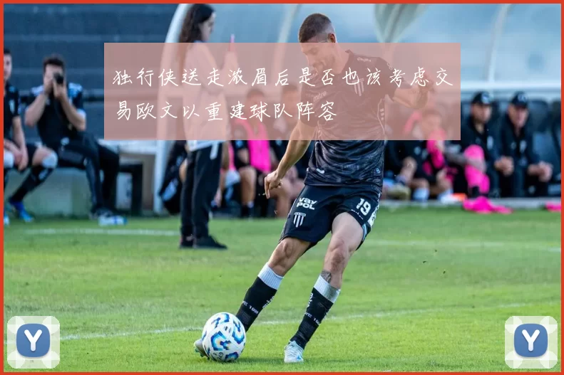 独行侠送走浓眉后是否也该考虑交易欧文以重建球队阵容