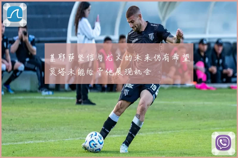 基耶萨坚信与尤文的未来仍有希望莫塔未能给予他展现机会