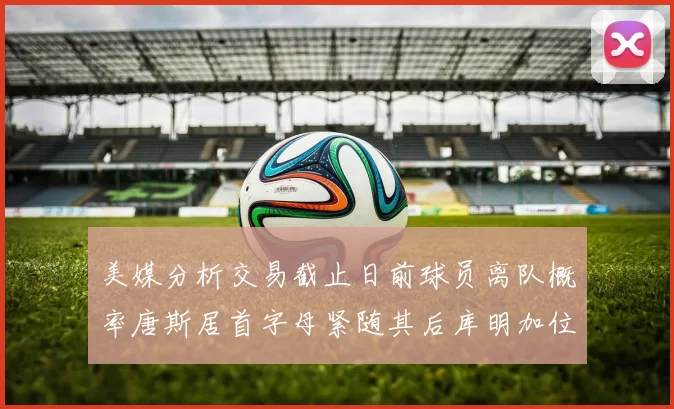 美媒分析交易截止日前球员离队概率唐斯居首字母紧随其后库明加位列第三