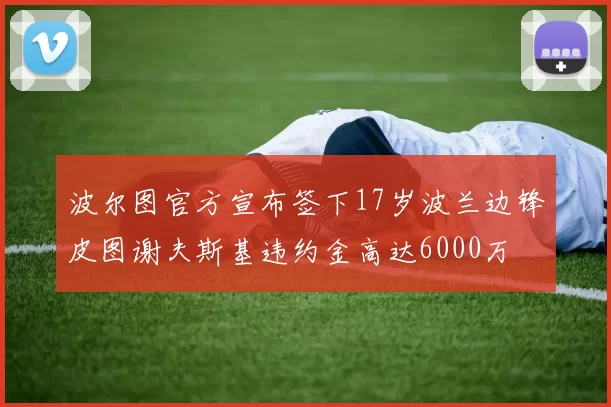 波尔图官方宣布签下17岁波兰边锋皮图谢夫斯基违约金高达6000万