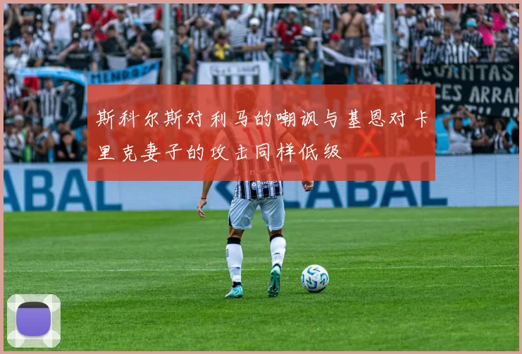 斯科尔斯对利马的嘲讽与基恩对卡里克妻子的攻击同样低级