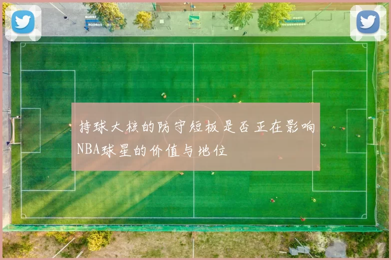 持球大核的防守短板是否正在影响NBA球星的价值与地位