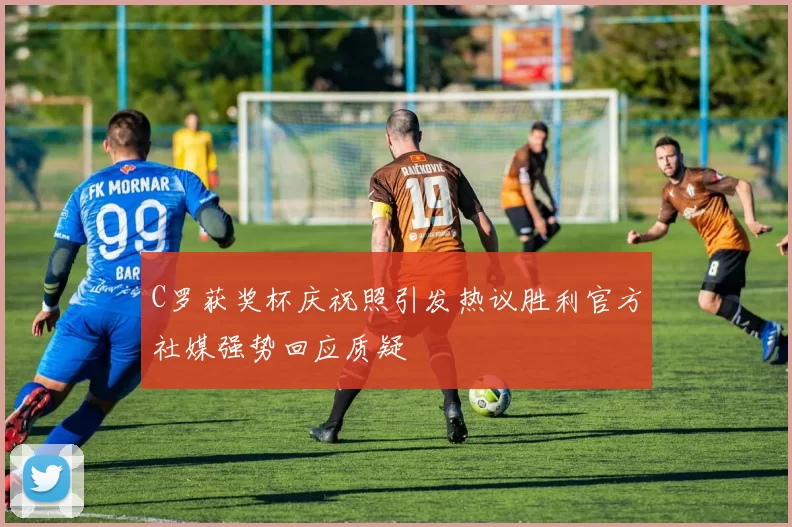 C罗获奖杯庆祝照引发热议胜利官方社媒强势回应质疑