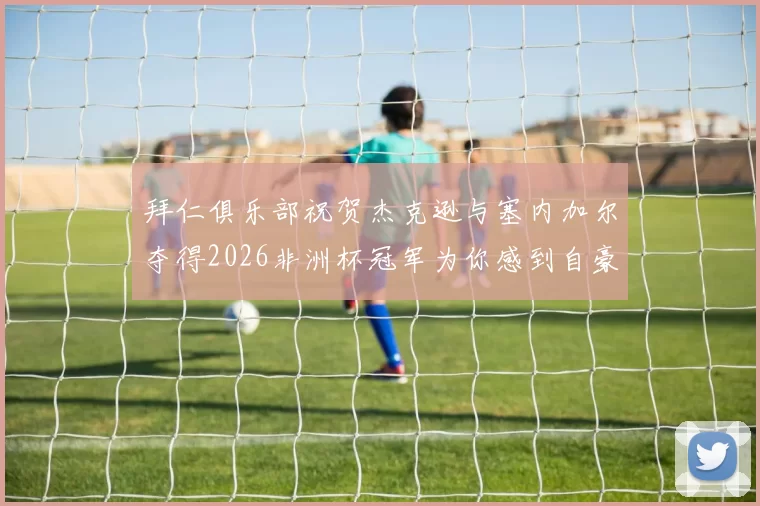拜仁俱乐部祝贺杰克逊与塞内加尔夺得2026非洲杯冠军为你感到自豪